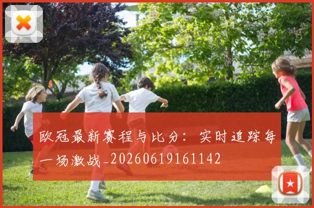 欧冠最新赛程与比分:实时追踪每一场激战_20260619161142