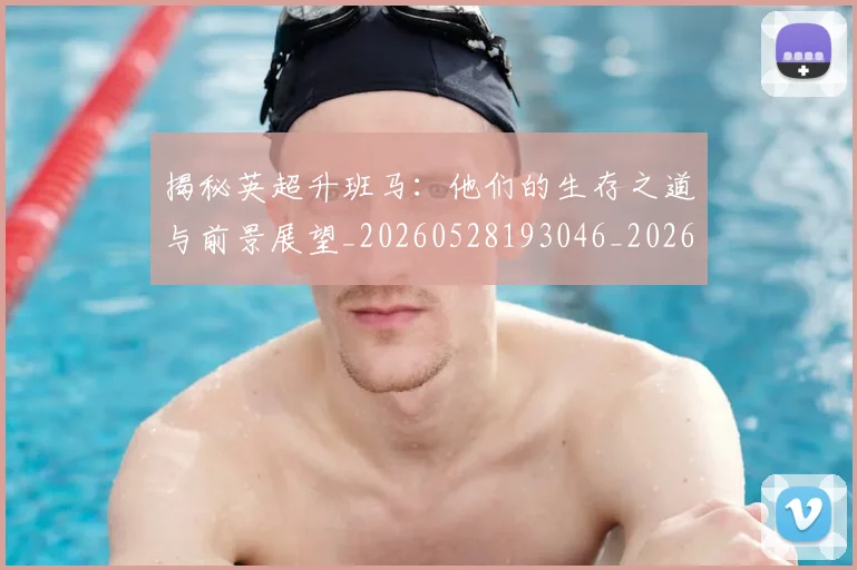 揭秘英超升班马:他们的生存之道与前景展望_20260528193046_20260707015932_20260723184338