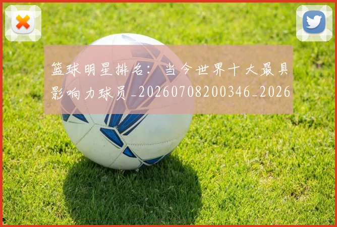 篮球明星排名：当今世界十大最具影响力球员_20260708200346_20260803140618