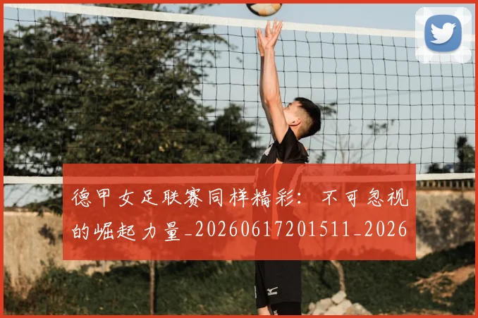 德甲女足联赛同样精彩：不可忽视的崛起力量_20260617201511_20260722161400