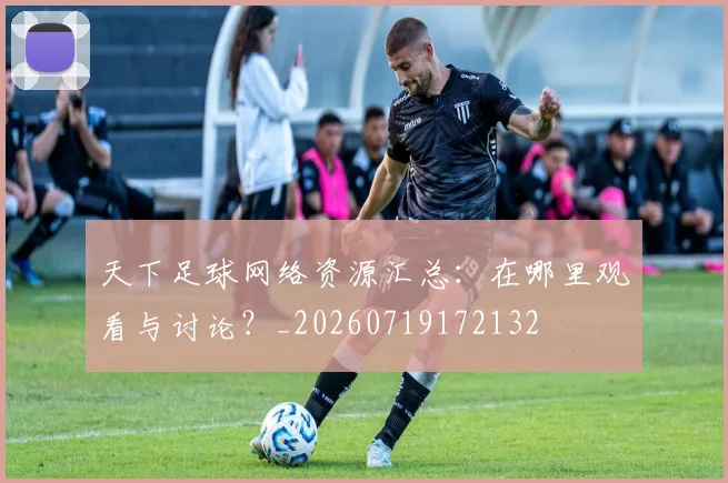 天下足球网络资源汇总：在哪里观看与讨论？_20260719172132