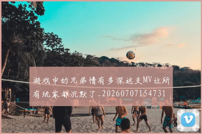 游戏中的兄弟情有多深这支MV让所有玩家都沉默了_20260707154731