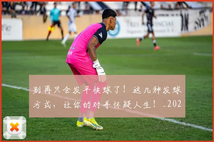 别再只会发平快球了!这几种发球方式,让你的对手怀疑人生!_20260718010559