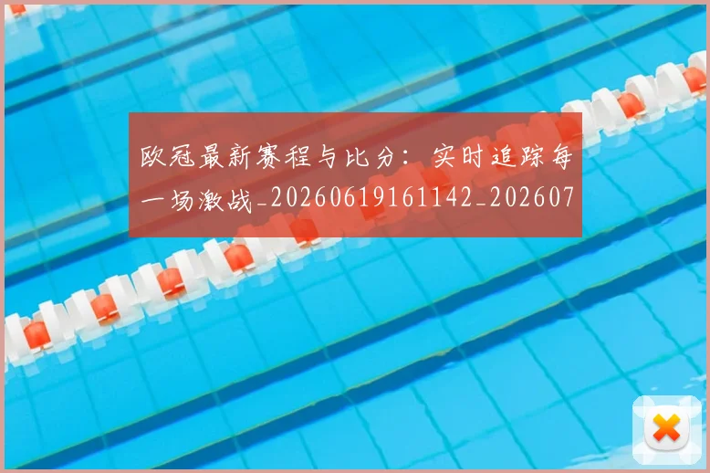 欧冠最新赛程与比分：实时追踪每一场激战_20260619161142_20260707151313_20260801164112
