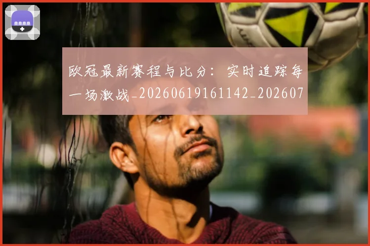 欧冠最新赛程与比分：实时追踪每一场激战_20260619161142_20260707151313_20260801164112