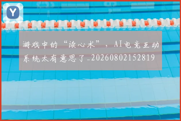 游戏中的“读心术”,AI电竞互动系统太有意思了_20260802152819