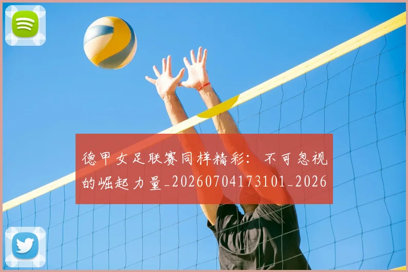 德甲女足联赛同样精彩：不可忽视的崛起力量_20260704173101_20260722161403