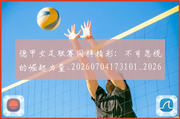 德甲女足联赛同样精彩：不可忽视的崛起力量_20260704173101_20260722161403