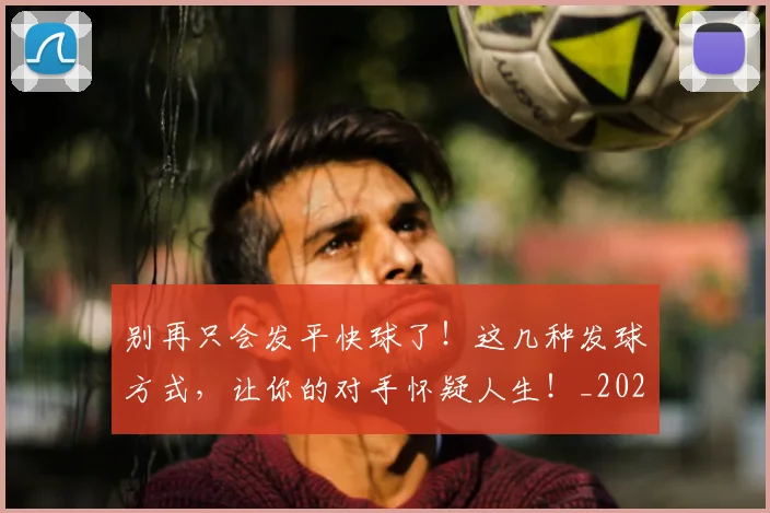 别再只会发平快球了！这几种发球方式，让你的对手怀疑人生！_20260718010559