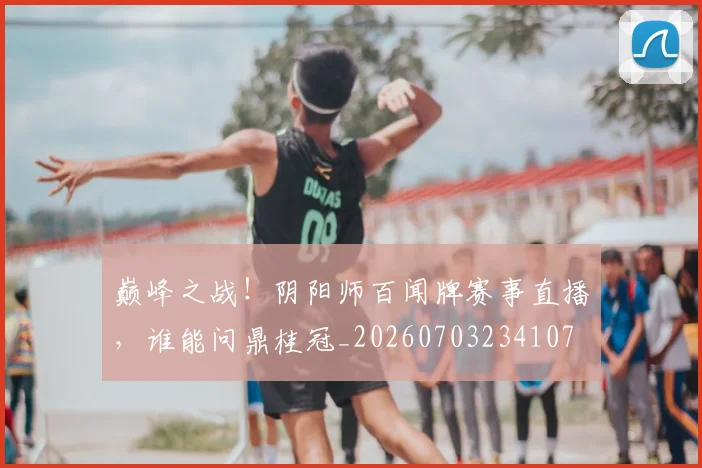 巅峰之战！阴阳师百闻牌赛事直播，谁能问鼎桂冠_20260703234107