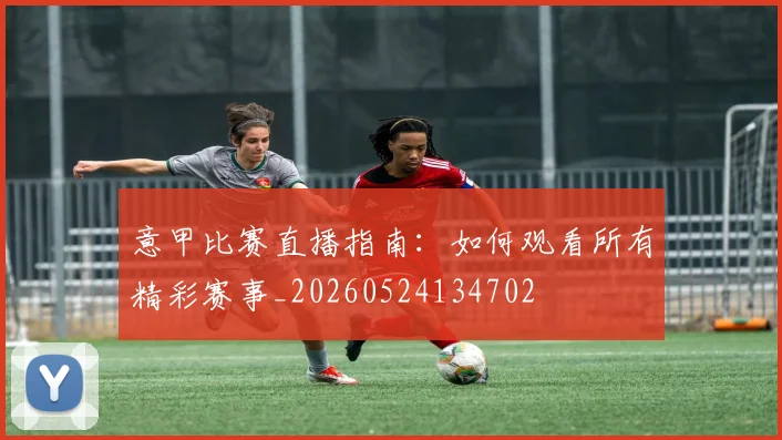 意甲比赛直播指南：如何观看所有精彩赛事_20260524134702