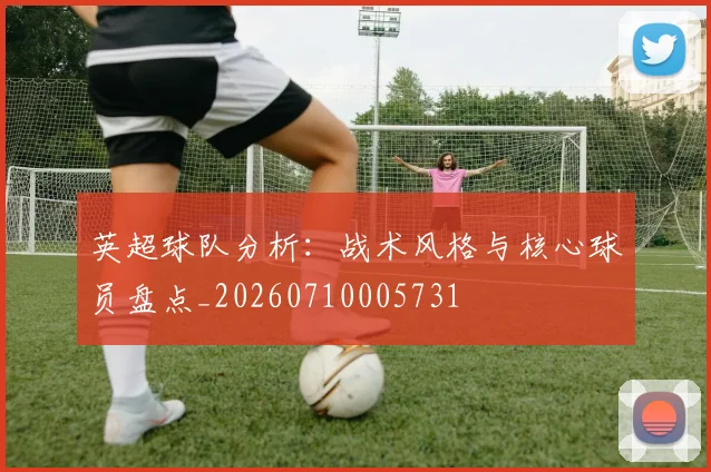 英超球队分析:战术风格与核心球员盘点_20260710005731
