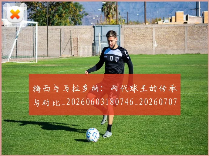 梅西与马拉多纳:两代球王的传承与对比_20260603180746_20260707022834