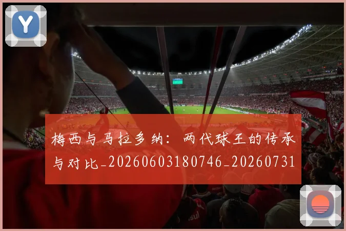 梅西与马拉多纳：两代球王的传承与对比_20260603180746_20260731180334